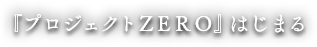 『プロジェクトZERO』 はじまる