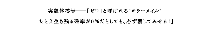 実験体零号――「ゼロ」と呼ばれる“キラーメイル” 「たとえ生き残る確率が0％だとしても、必ず覆してみせる！」