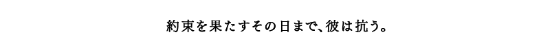 約束を果たすその日まで、彼は抗う。