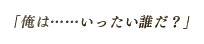 「俺は……いったい誰だ？」