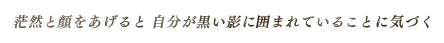 茫然と顔をあげると 自分が黒い影に囲まれていることに気づく