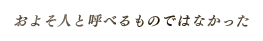 およそ人と呼べるものではなかった