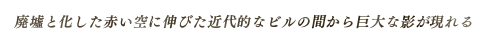 廃墟と化した赤い空に伸びた近代的なビルの間から巨大な影が現れる