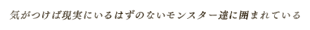 気がつけば現実にいるはずのないモンスター達に囲まれている