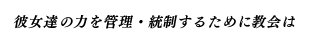 彼女達の力を管理・統制するために教会は