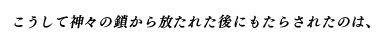 こうして神々の鎖から放たれた後にもたらされたのは、