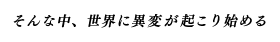 そんな中、世界に異変が起こり始める