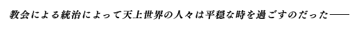 教会による統治によって天上世界の人々は平穏な時を過ごすのだった――